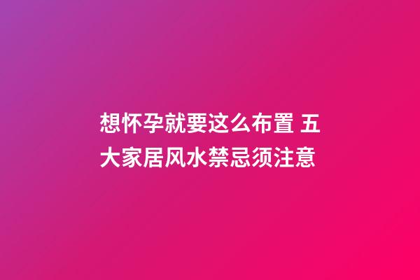 想怀孕就要这么布置 五大家居风水禁忌须注意